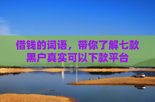 借钱的词语，带你了解七款黑户真实可以下款平台