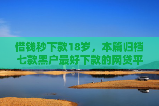 借钱秒下款18岁，本篇归档七款黑户最好下款的网贷平台