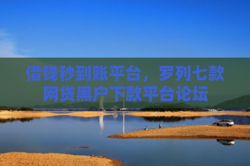 借钱秒到账平台，罗列七款网贷黑户下款平台论坛