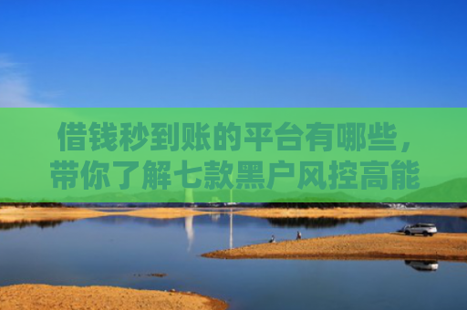 借钱秒到账的平台有哪些，带你了解七款黑户风控高能下款的平台