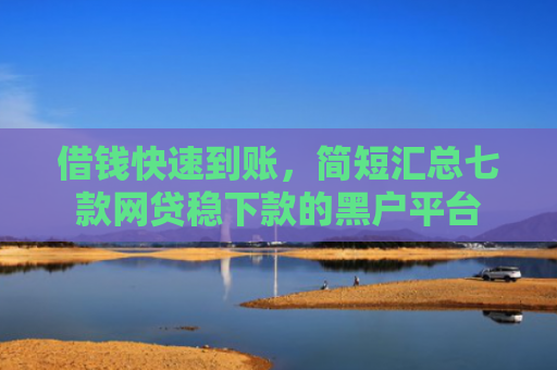 借钱快速到账，简短汇总七款网贷稳下款的黑户平台