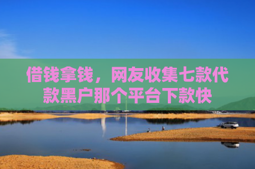 借钱拿钱，网友收集七款代款黑户那个平台下款快