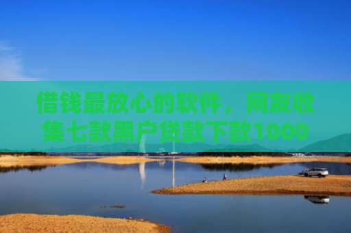 借钱最放心的软件，网友收集七款黑户贷款下款1000