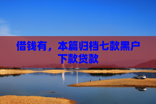 借钱有，本篇归档七款黑户下款贷款