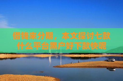 借钱来分期，本文探讨七款什么平台黑户好下款快呢