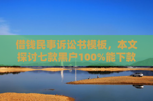 借钱民事诉讼书模板，本文探讨七款黑户100%能下款的平台有吗
