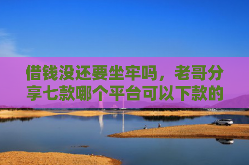 借钱没还要坐牢吗，老哥分享七款哪个平台可以下款的黑户