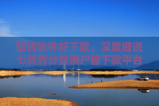 借钱软件好下款，深度细说七款百分百黑户能下款平台吗