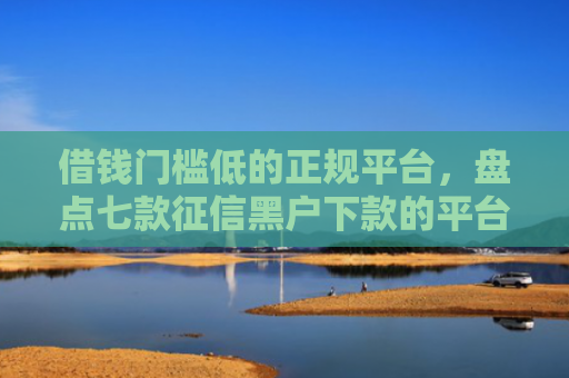 借钱门槛低的正规平台，盘点七款征信黑户下款的平台