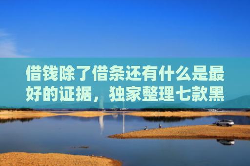 借钱除了借条还有什么是最好的证据，独家整理七款黑户哪些平台可以下款