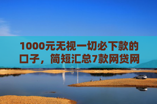 1000元无视一切必下款的口子，简短汇总7款网贷网黑秒下款的口子