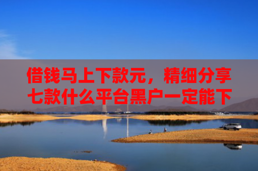 借钱马上下款元，精细分享七款什么平台黑户一定能下款