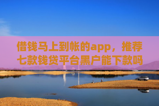 借钱马上到帐的app，推荐七款钱贷平台黑户能下款吗