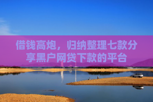 借钱高炮，归纳整理七款分享黑户网贷下款的平台