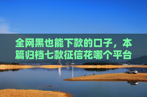全网黑也能下款的口子，本篇归档七款征信花哪个平台容易下款