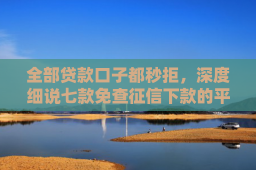 全部贷款口子都秒拒，深度细说七款免查征信下款的平台