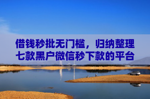借钱秒批无门槛，归纳整理七款黑户微信秒下款的平台