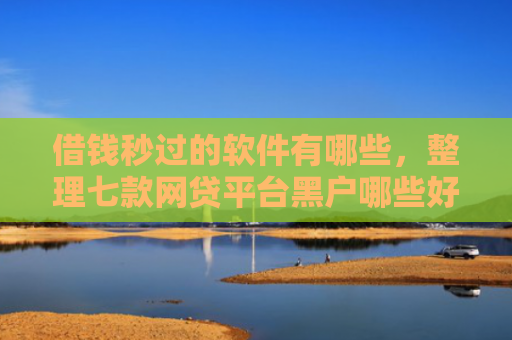 借钱秒过的软件有哪些，整理七款网贷平台黑户哪些好下款