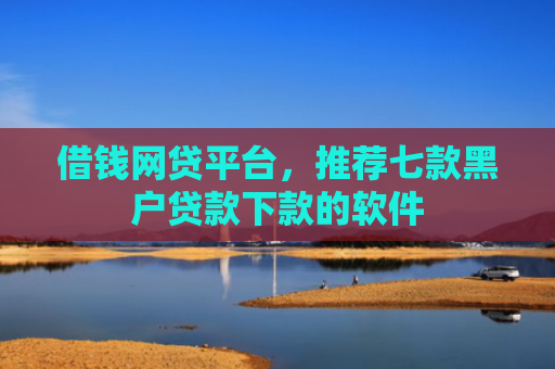借钱网贷平台，推荐七款黑户贷款下款的软件