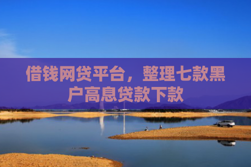借钱网贷平台，整理七款黑户高息贷款下款
