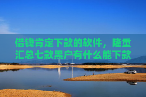借钱肯定下款的软件，隆重汇总七款黑户有什么能下款的平台