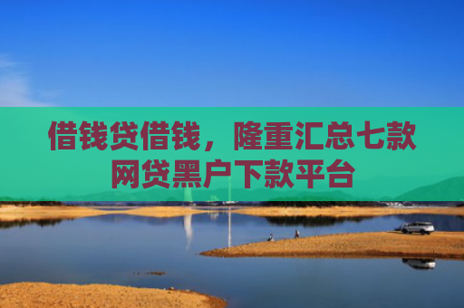 借钱贷借钱，隆重汇总七款网贷黑户下款平台