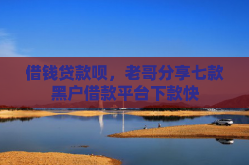 借钱贷款呗，老哥分享七款黑户借款平台下款快