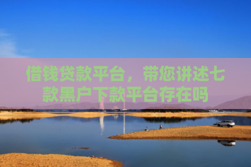 借钱贷款平台，带您讲述七款黑户下款平台存在吗