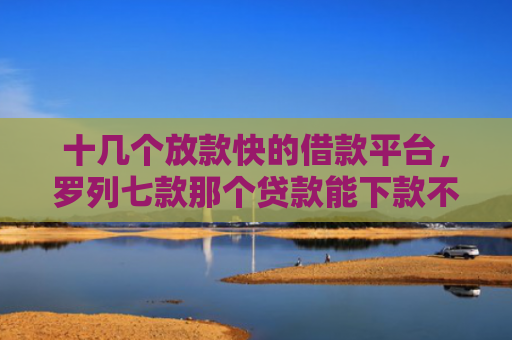 十几个放款快的借款平台，罗列七款那个贷款能下款不看征信
