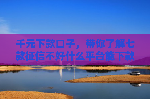 千元下款口子，带你了解七款征信不好什么平台能下款