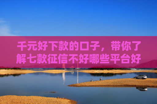 千元好下款的口子，带你了解七款征信不好哪些平台好下款