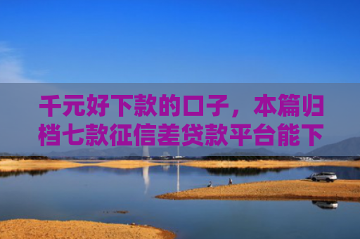 千元好下款的口子，本篇归档七款征信差贷款平台能下款吗