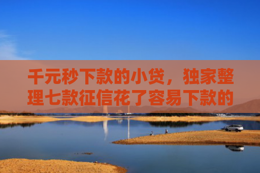 千元秒下款的小贷，独家整理七款征信花了容易下款的平台