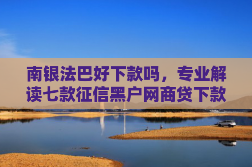 南银法巴好下款吗，专业解读七款征信黑户网商贷下款了6