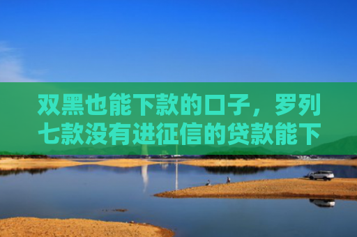 双黑也能下款的口子，罗列七款没有进征信的贷款能下款吗