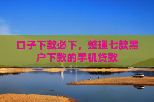 口子下款必下，整理七款黑户下款的手机贷款
