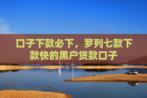 口子下款必下，罗列七款下款快的黑户贷款口子