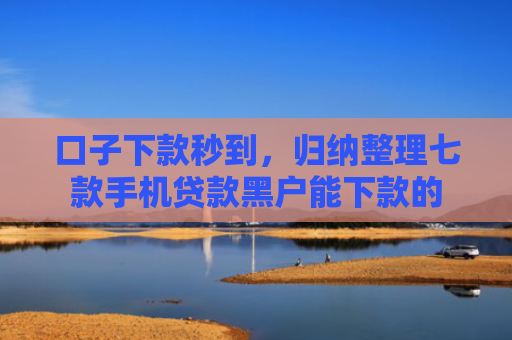 口子下款秒到，归纳整理七款手机贷款黑户能下款的