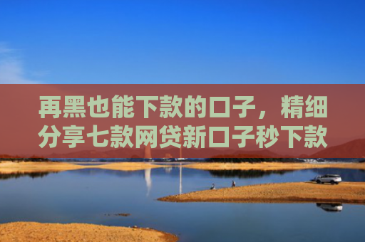 再黑也能下款的口子，精细分享七款网贷新口子秒下款的