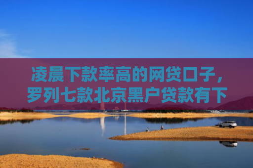 凌晨下款率高的网贷口子，罗列七款北京黑户贷款有下款的吗