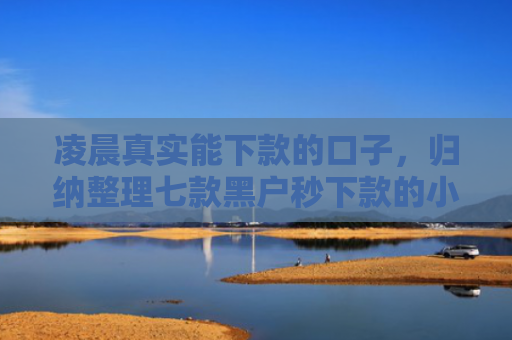 凌晨真实能下款的口子，归纳整理七款黑户秒下款的小额贷款