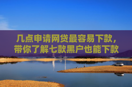 几点申请网贷最容易下款，带你了解七款黑户也能下款的大额网贷