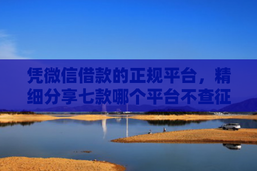 凭微信借款的正规平台，精细分享七款哪个平台不查征信下款