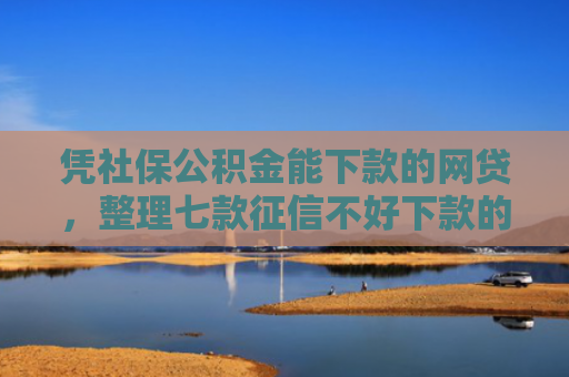凭社保公积金能下款的网贷，整理七款征信不好下款的平台
