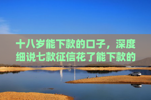 十八岁能下款的口子，深度细说七款征信花了能下款的贷款app