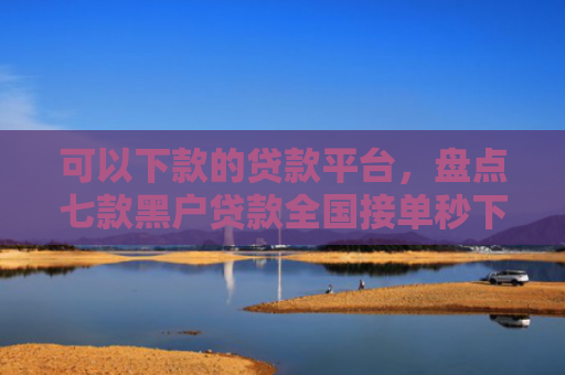 可以下款的贷款平台，盘点七款黑户贷款全国接单秒下款