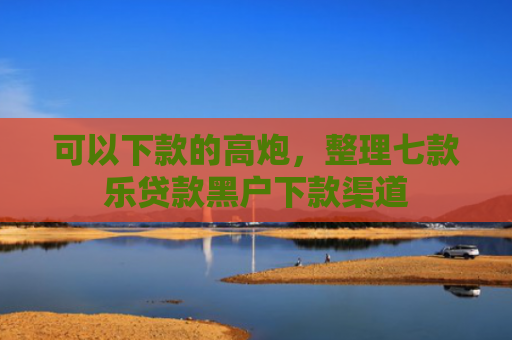 可以下款的高炮，整理七款乐贷款黑户下款渠道