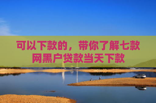 可以下款的，带你了解七款网黑户贷款当天下款