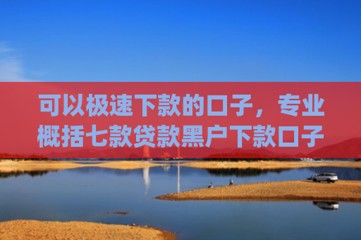 可以极速下款的口子，专业概括七款贷款黑户下款口子app