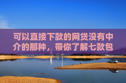 可以直接下款的网贷没有中介的那种，带你了解七款包商贷款黑户能下款吗